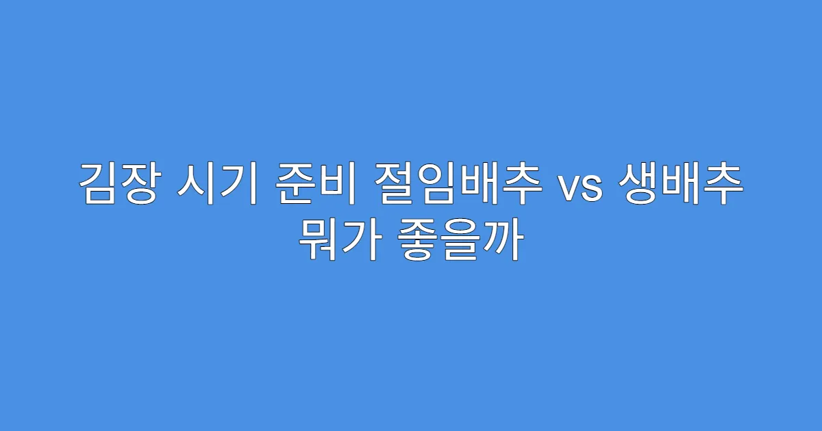 김장 시기 준비 절임배추 vs 생배추 뭐가 좋을까