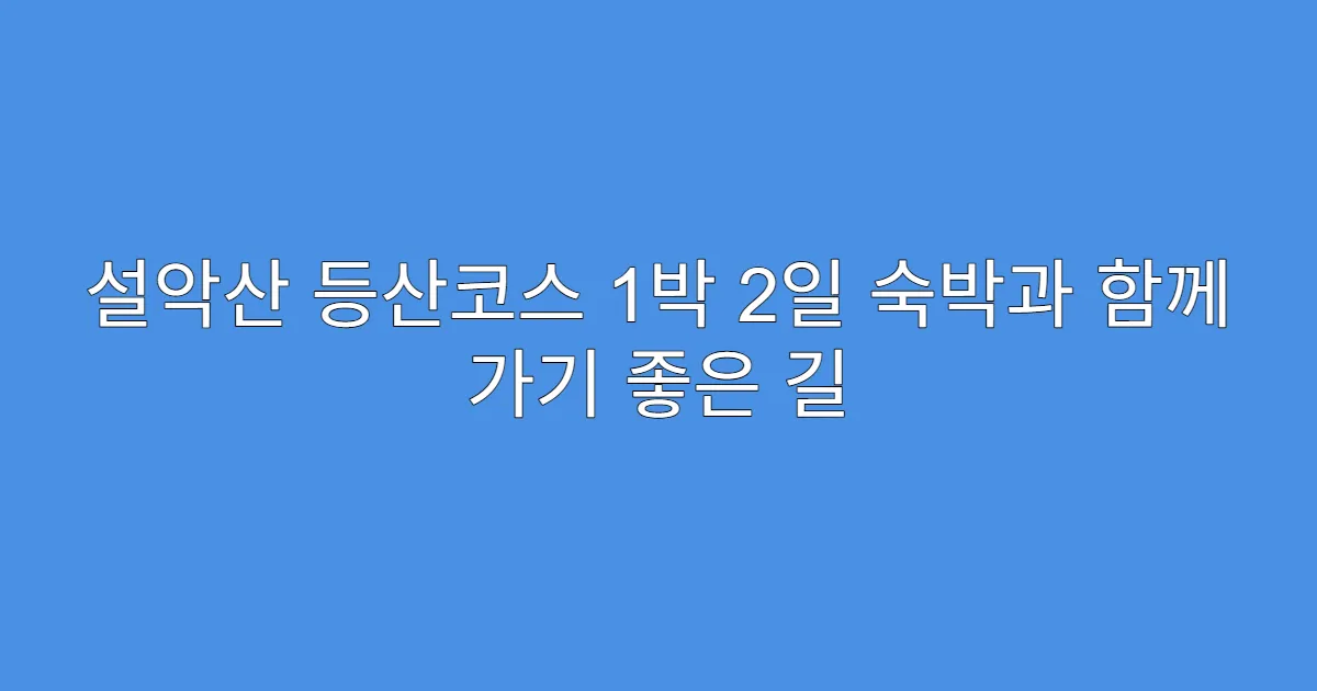 설악산 등산코스 1박 2일 숙박과 함께 가기 좋은 길