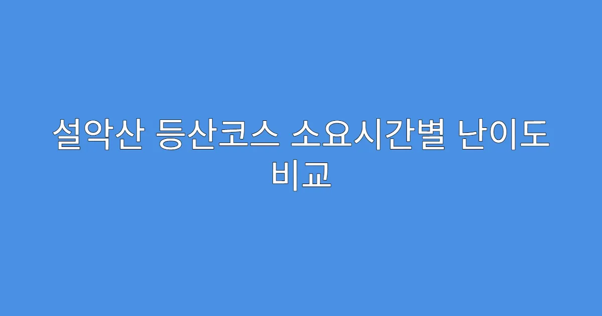 설악산 등산코스 소요시간별 난이도 비교