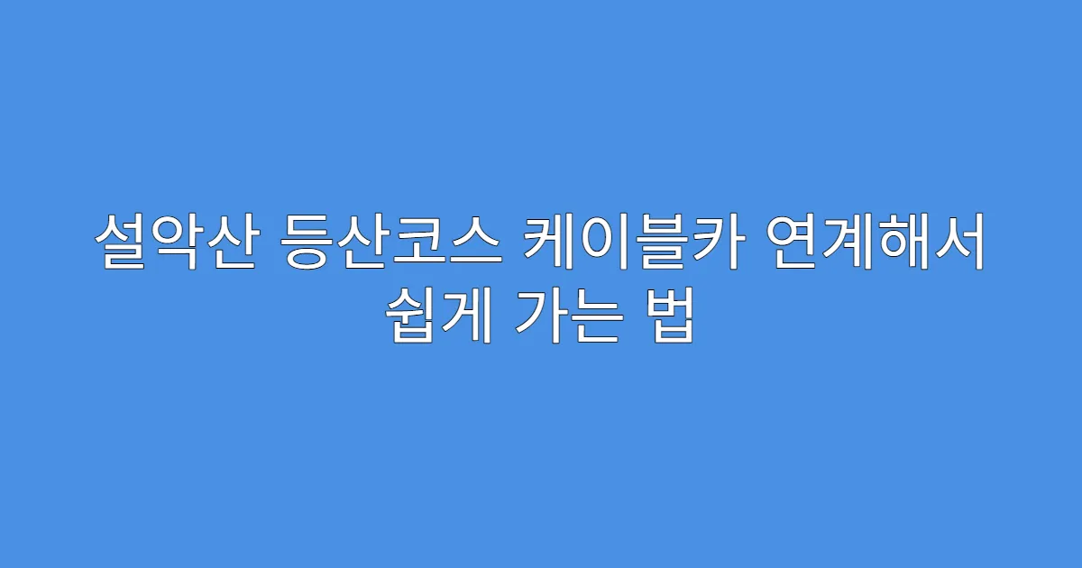 설악산 등산코스 케이블카 연계해서 쉽게 가는 법