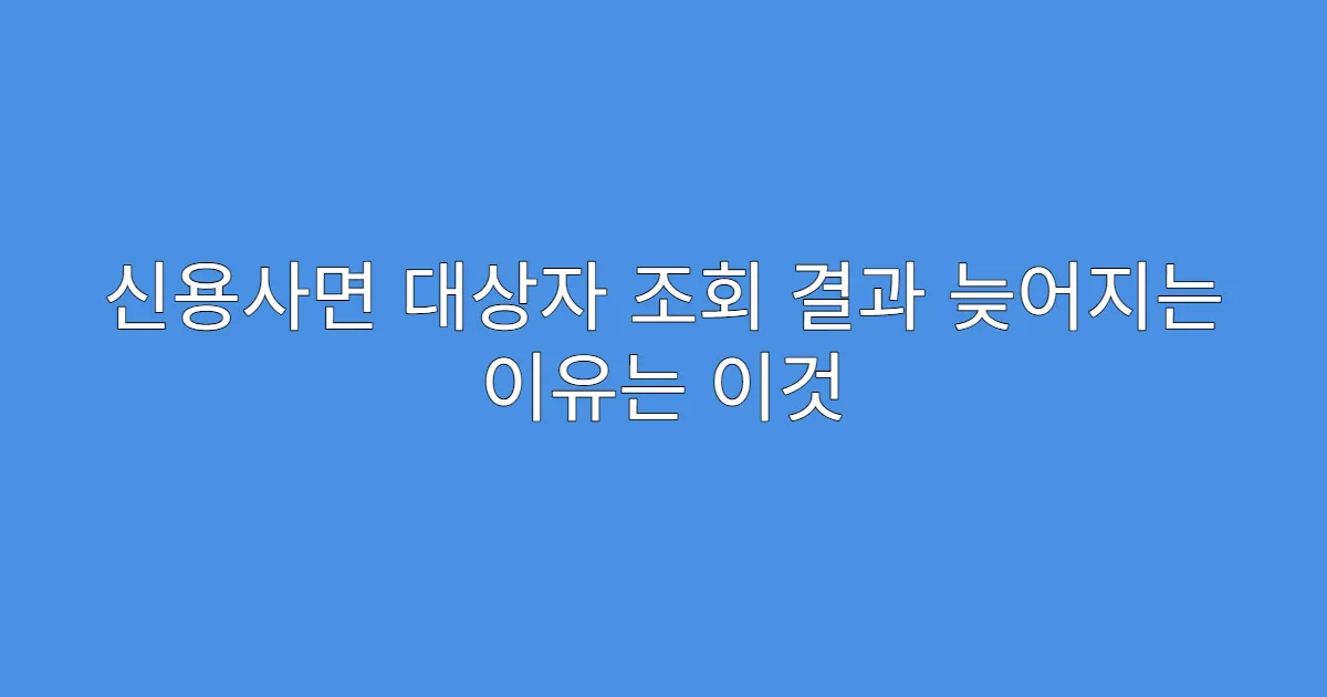 신용사면 대상자 조회 결과 늦어지는 이유는 이것
