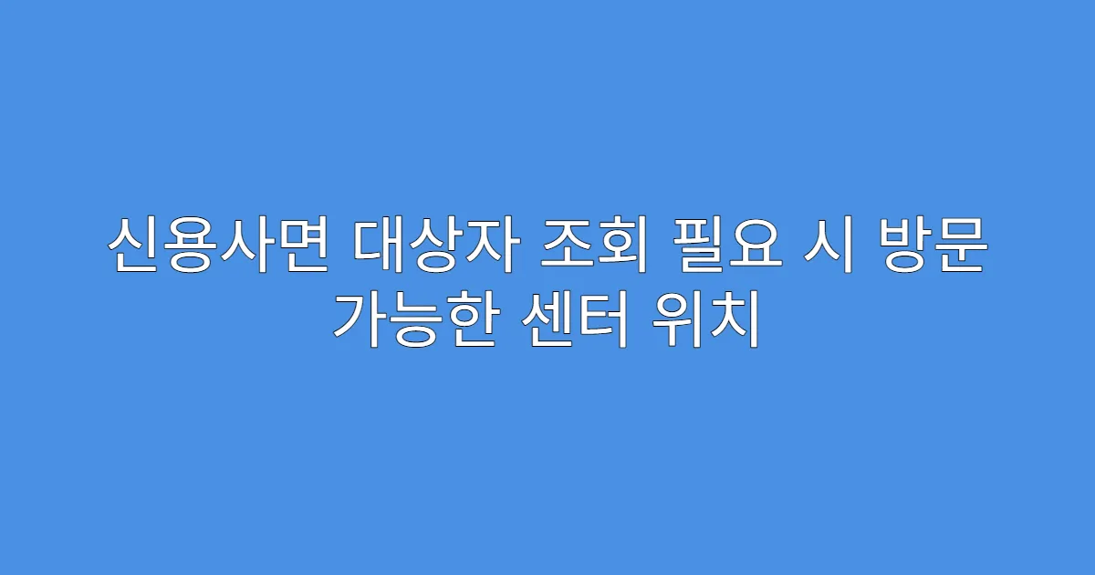 신용사면 대상자 조회 필요 시 방문 가능한 센터 위치