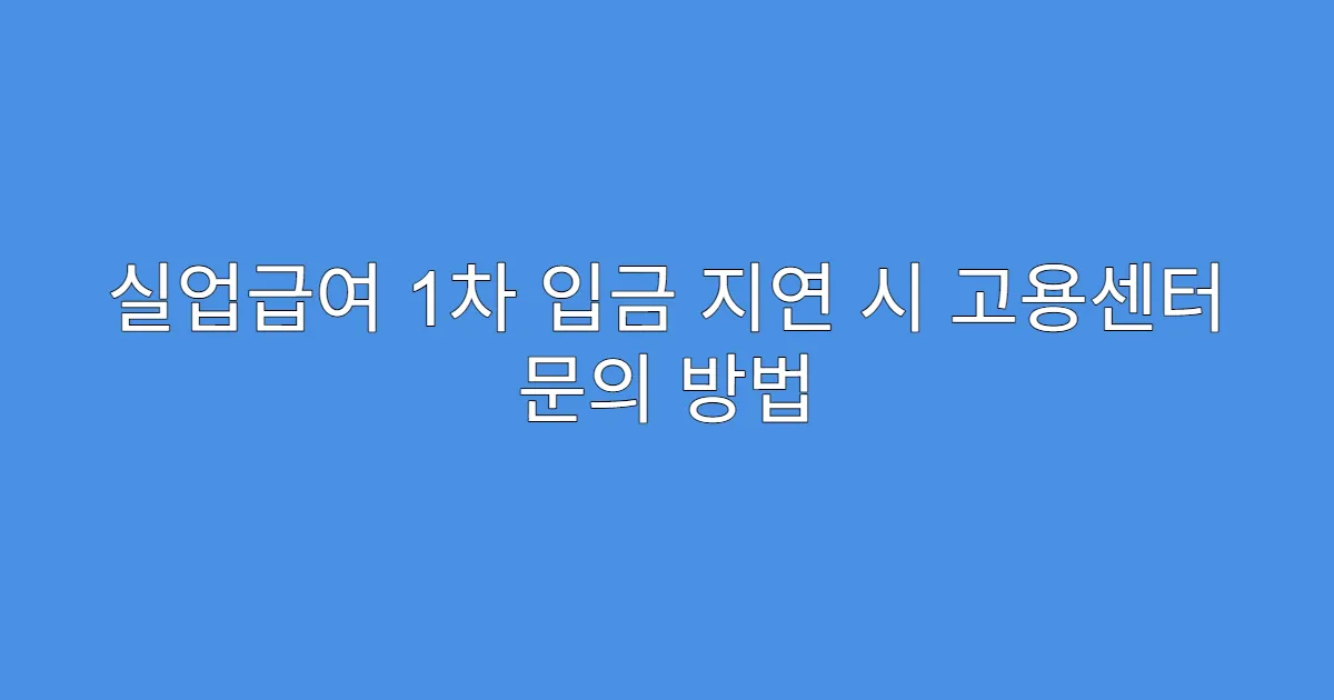 실업급여 1차 입금 지연 시 고용센터 문의 방법
