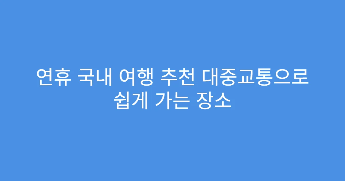 연휴 국내 여행 추천 대중교통으로 쉽게 가는 장소