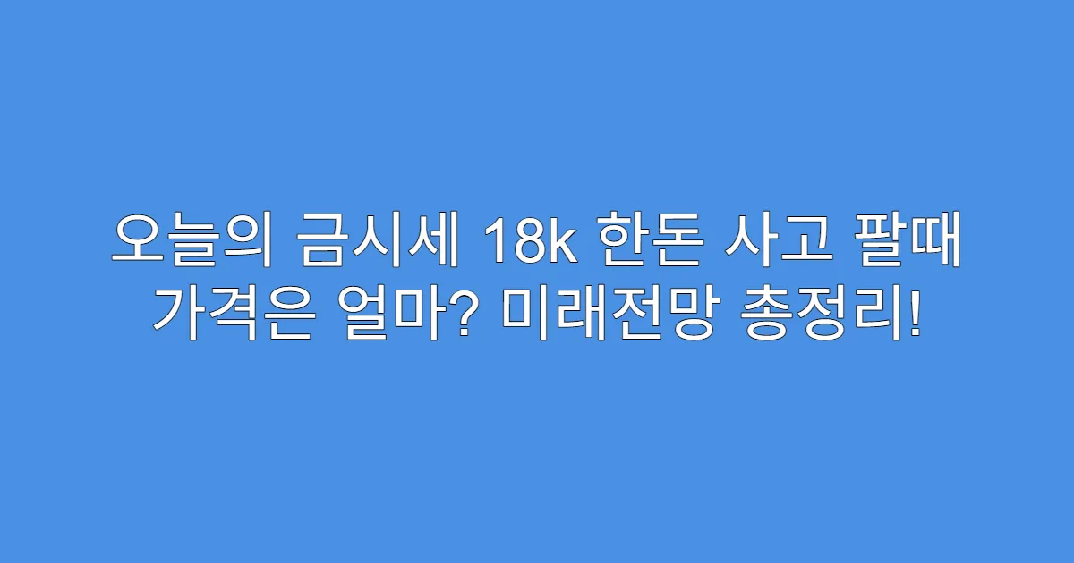 오늘의 금시세 18k 한돈 사고 팔때 가격은 얼마? 미래전망 총정리!