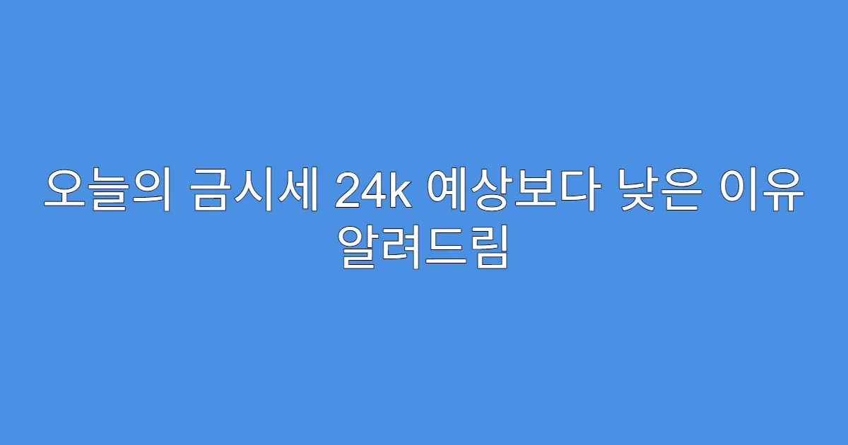 오늘의 금시세 24k 예상보다 낮은 이유 알려드림