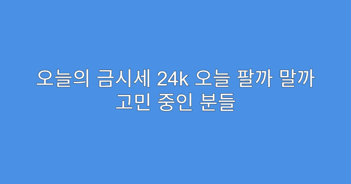 오늘의 금시세 24k 오늘 팔까 말까 고민 중인 분들