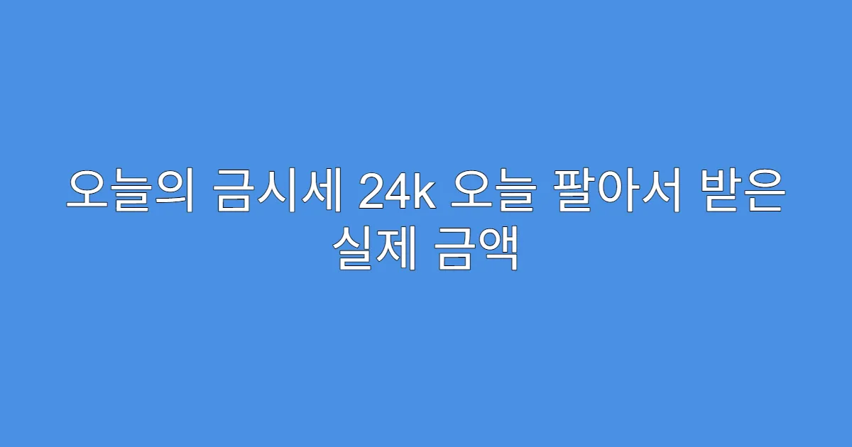 오늘의 금시세 24k 오늘 팔아서 받은 실제 금액