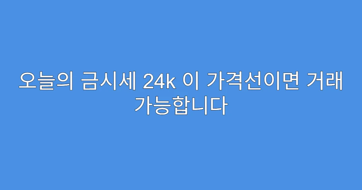 오늘의 금시세 24k 이 가격선이면 거래 가능합니다
