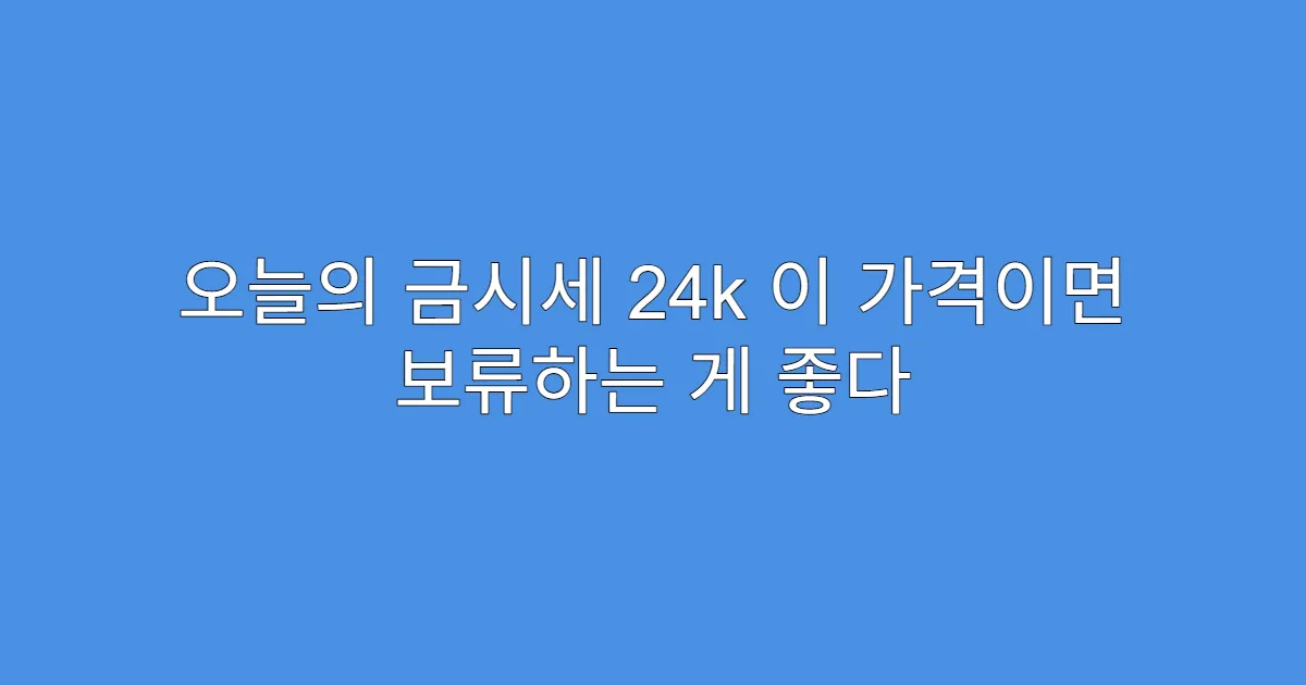 오늘의 금시세 24k 이 가격이면 보류하는 게 좋다