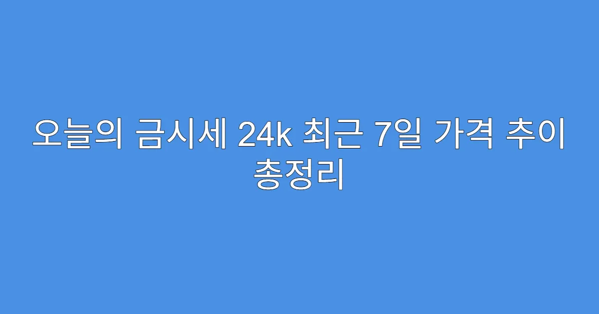 오늘의 금시세 24k 최근 7일 가격 추이 총정리