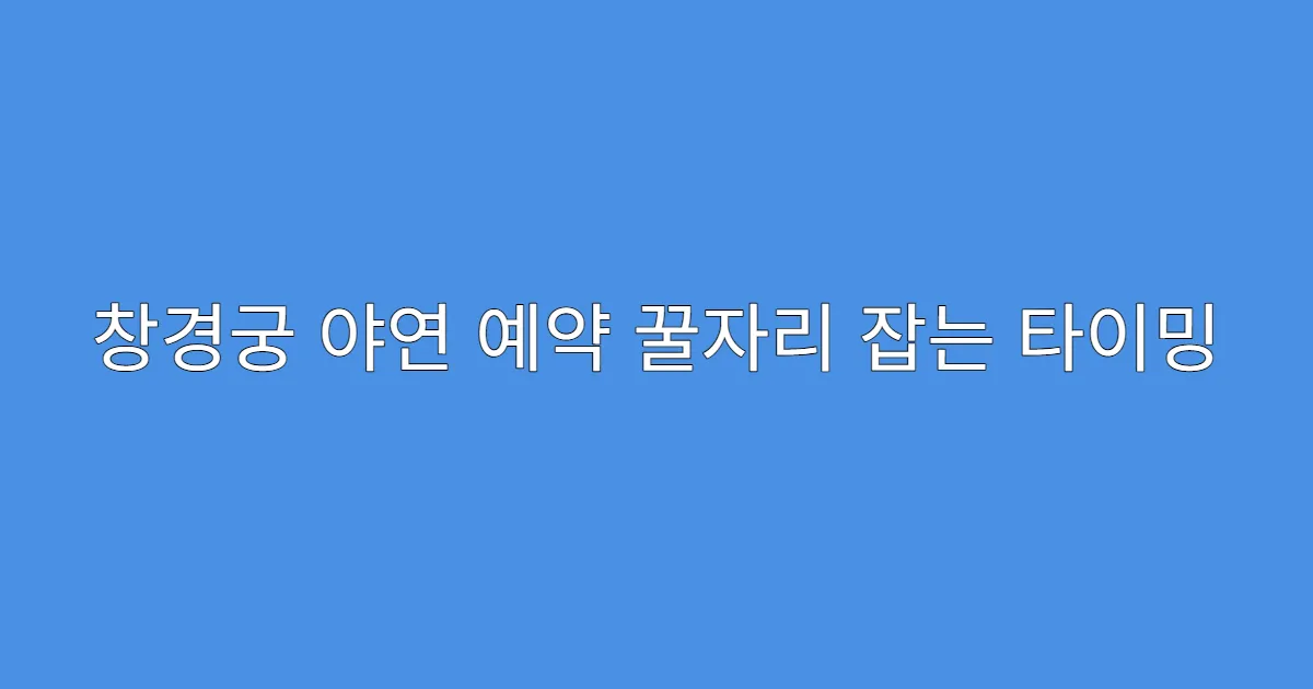 창경궁 야연 예약 꿀자리 잡는 타이밍