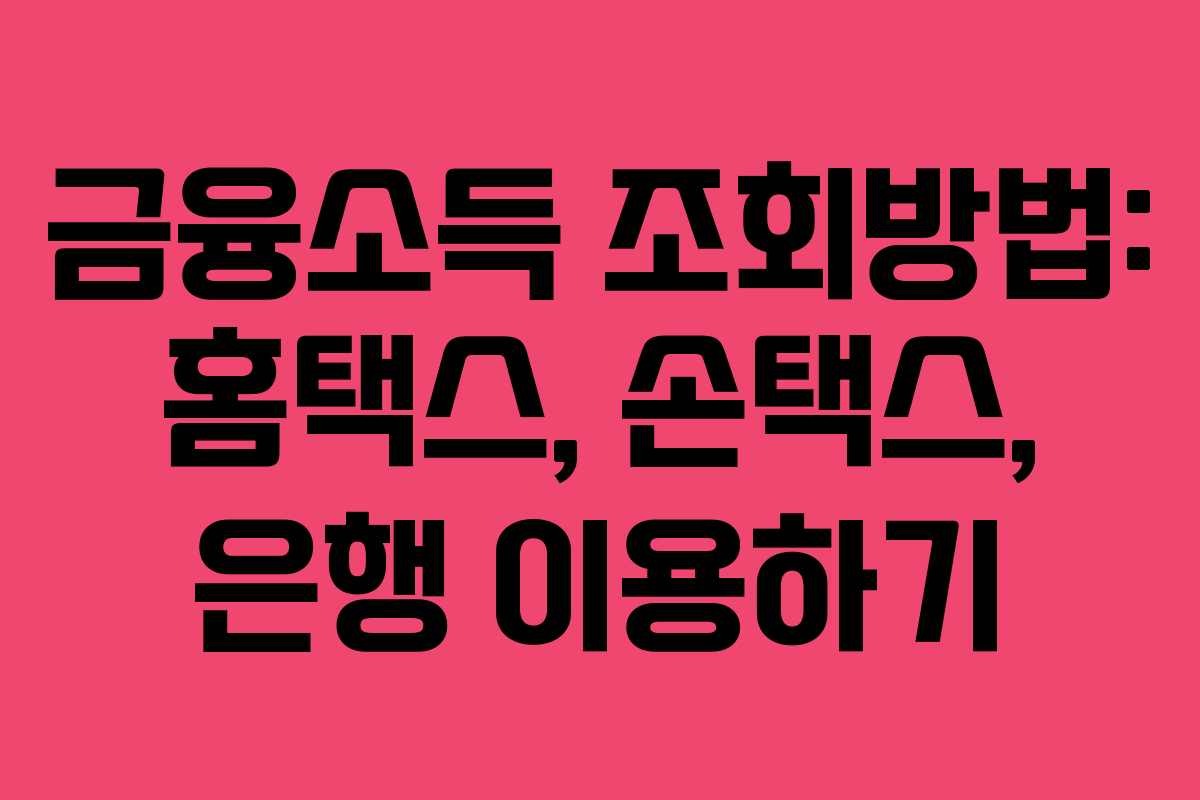 금융소득 조회방법: 홈택스, 손택스, 은행 이용하기