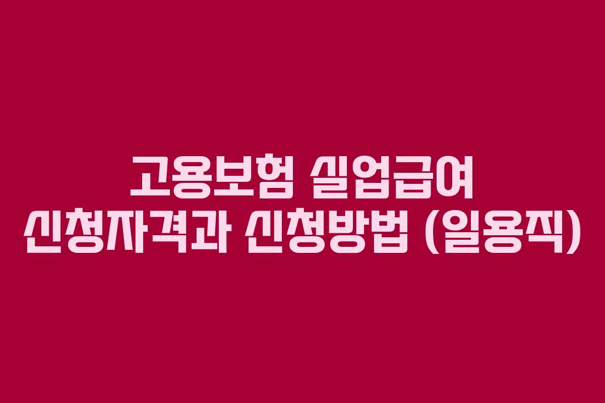 고용보험 실업급여 신청자격과 신청방법 (일용직) 고용보험 실업급여 신청자격과 신청방법 (일용직)