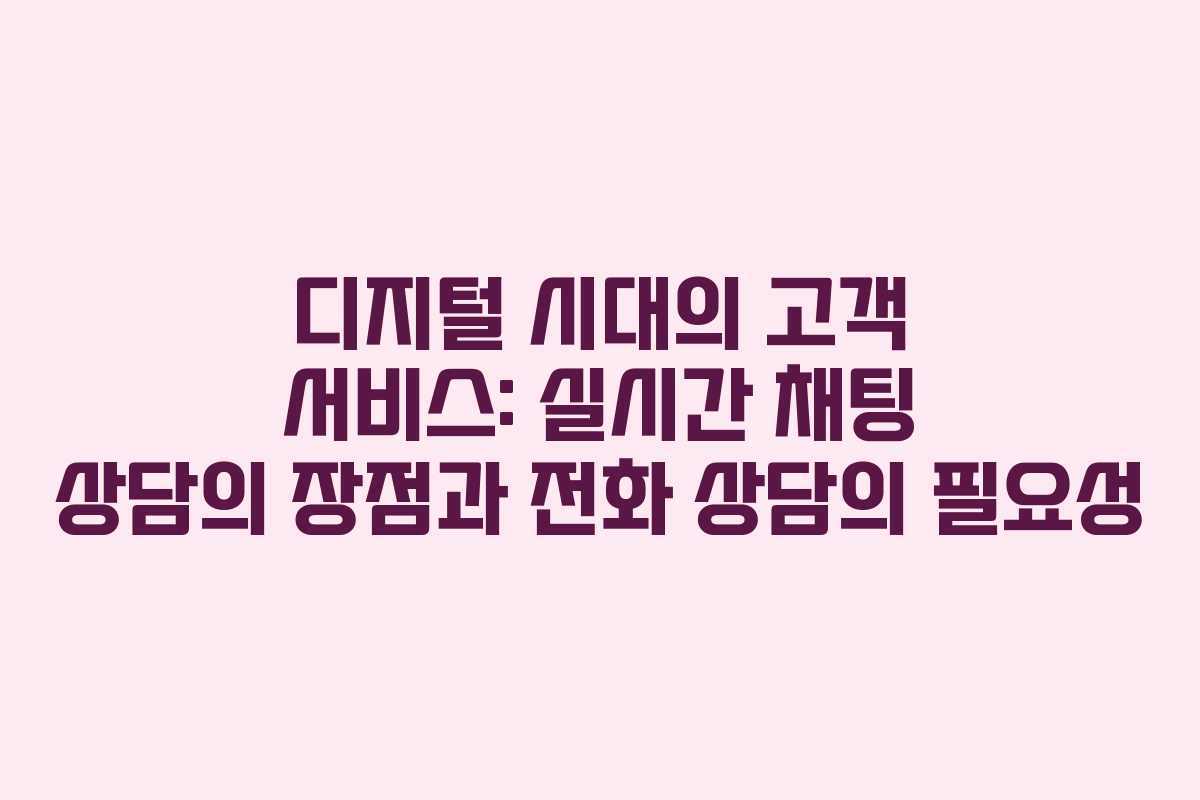 디지털 시대의 고객 서비스: 실시간 채팅 상담의 장점과 전화 상담의 필요성 디지털 시대의 고객 서비스: 실시간 채팅 상담의 장점과 전화 상담의 필요성