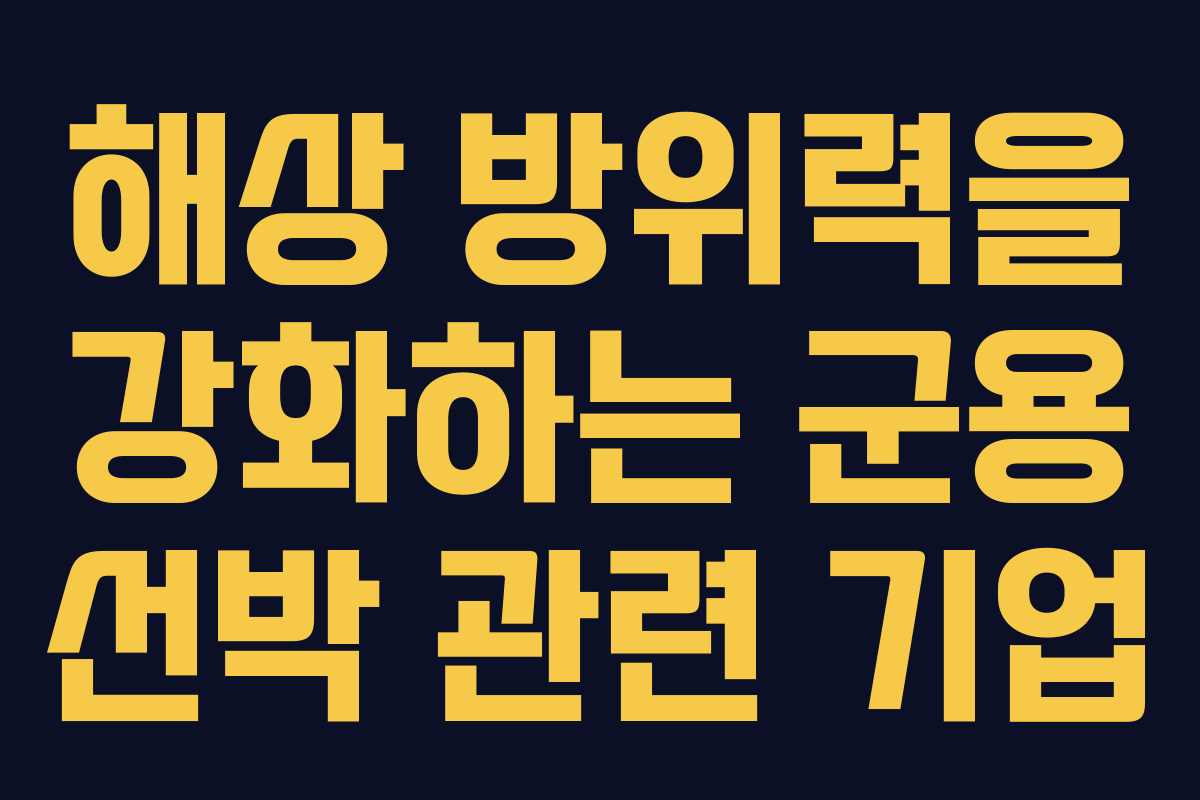 해상 방위력을 강화하는 군용 선박 관련 기업 해상 방위력을 강화하는 군용 선박 관련 기업
