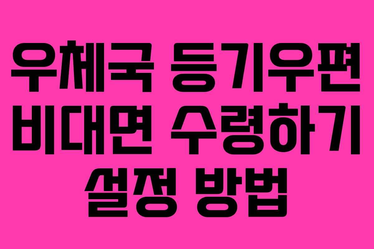 우체국 등기우편 비대면 수령하기 설정 방법