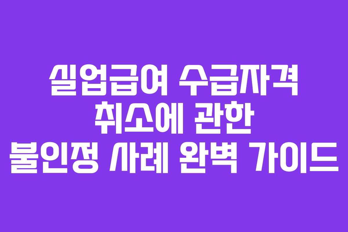 실업급여 수급자격 취소에 관한 불인정 사례 완벽 가이드