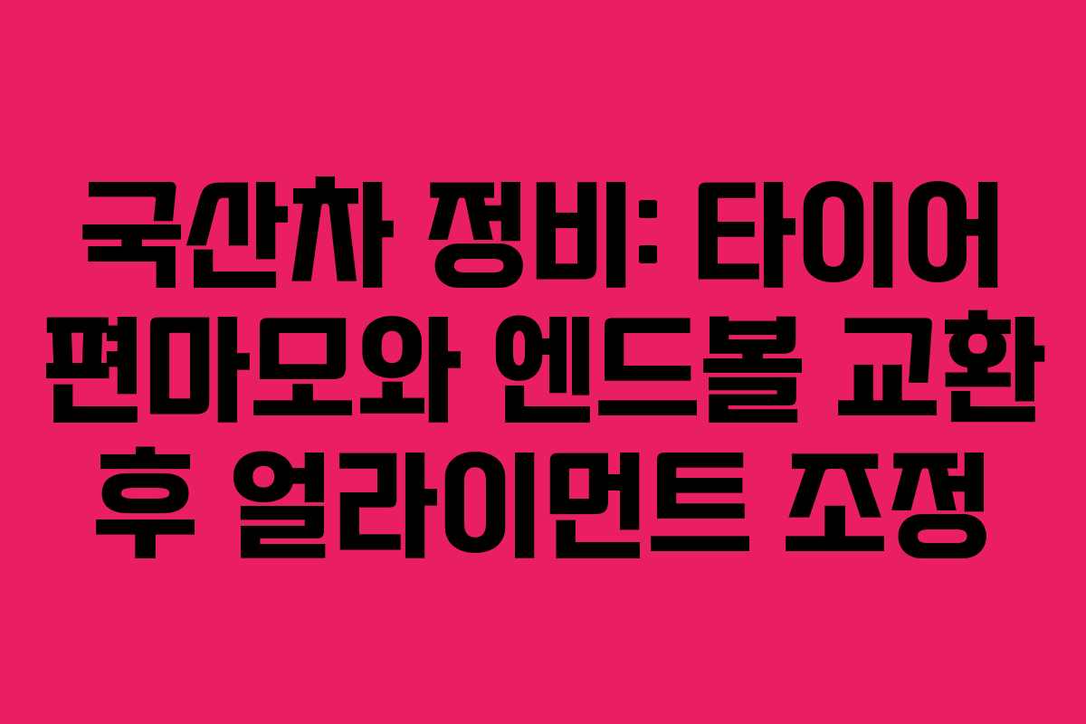 국산차 정비: 타이어 편마모와 엔드볼 교환 후 얼라이먼트 조정
