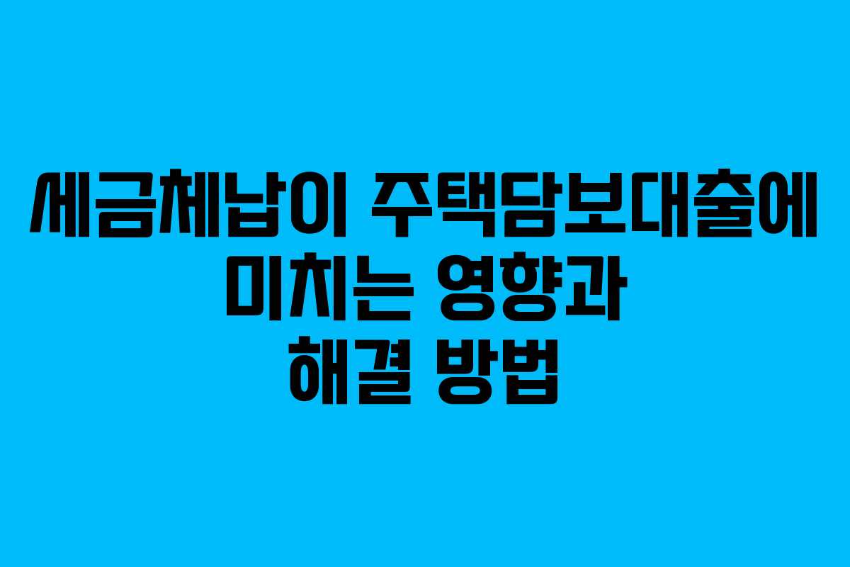 세금체납이 주택담보대출에 미치는 영향과 해결 방법