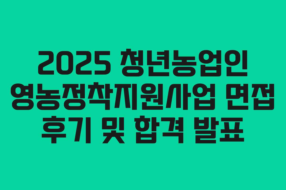 2025 청년농업인 영농정착지원사업 면접 후기 및 합격 발표
