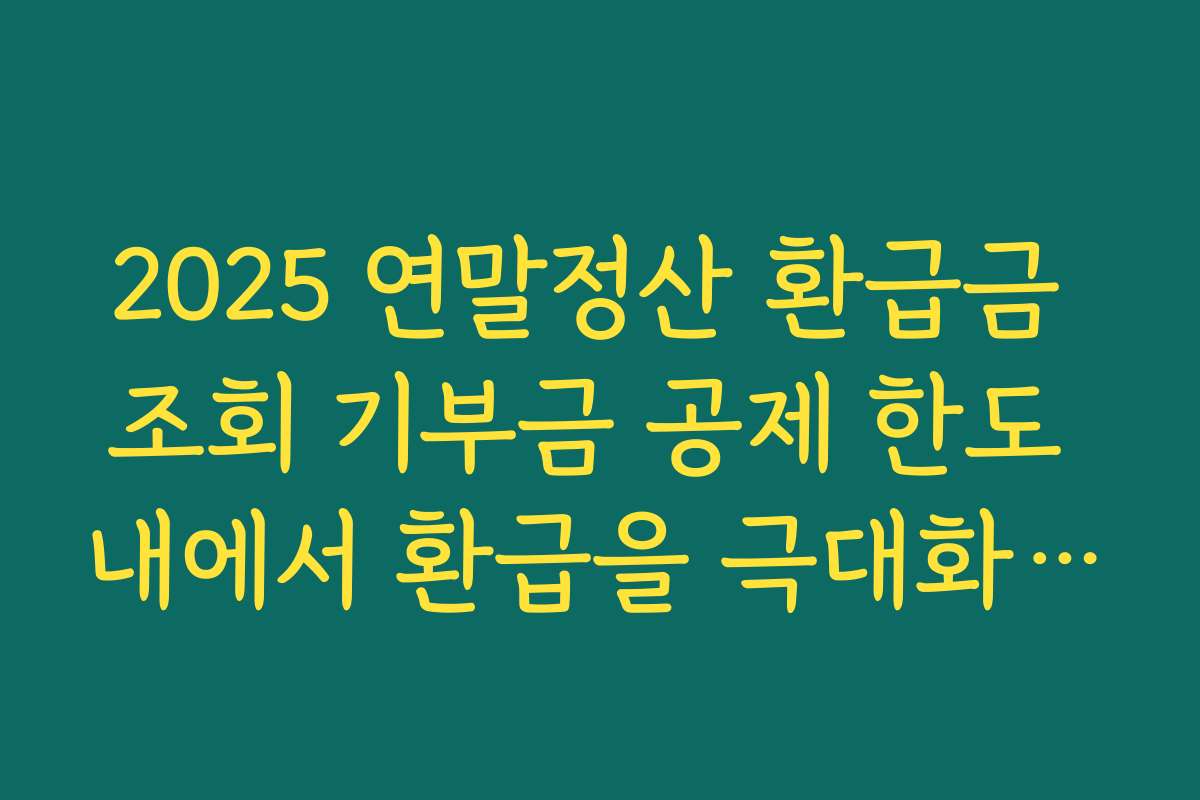 2025 연말정산 환급금 조회 기부금 공제 한도 내에서 환급을 극대화하는 입력 팁
