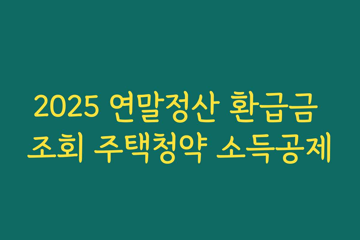 2025 연말정산 환급금 조회 주택청약 소득공제