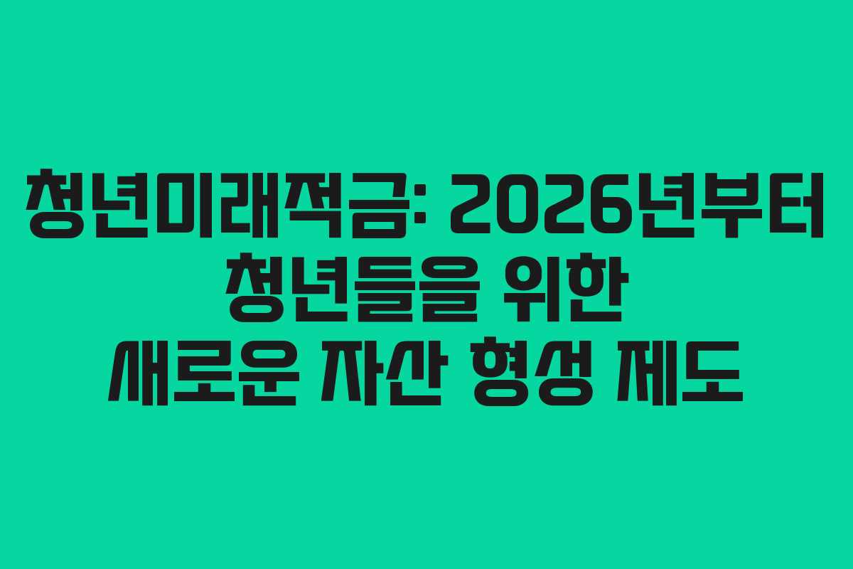 청년미래적금: 2026년부터 청년들을 위한 새로운 자산 형성 제도