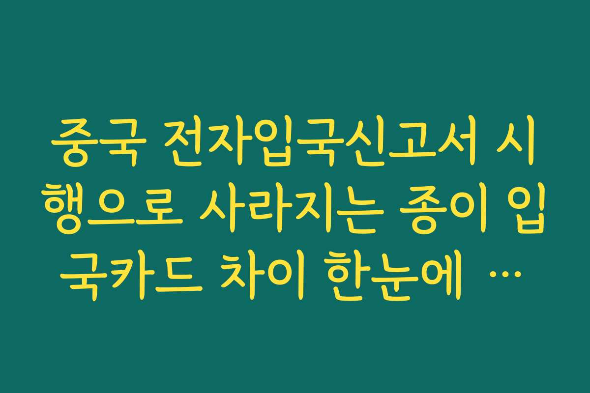 중국 전자입국신고서 시행으로 사라지는 종이 입국카드 차이 한눈에 보기