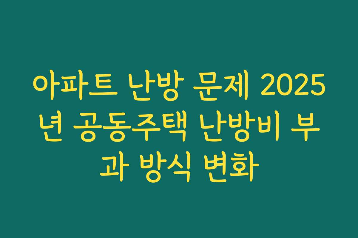 아파트 난방 문제 2025년 공동주택 난방비 부과 방식 변화