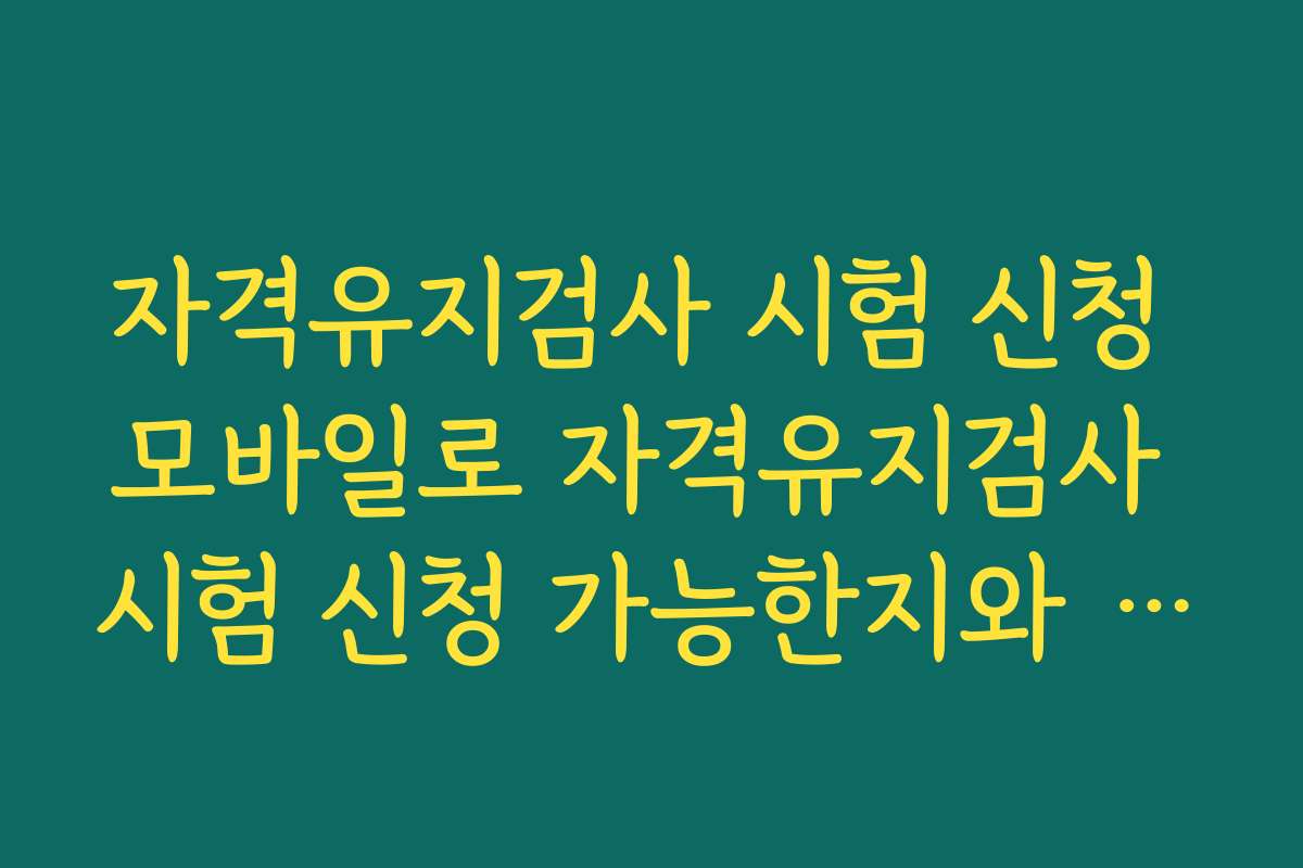 자격유지검사 시험 신청 모바일로 자격유지검사 시험 신청 가능한지와 PC 접속 시 차이