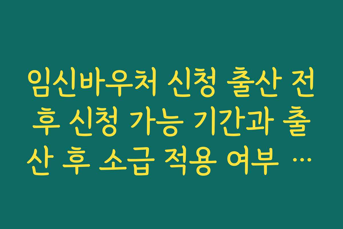 임신바우처 신청 출산 전후 신청 가능 기간과 출산 후 소급 적용 여부 체크하기