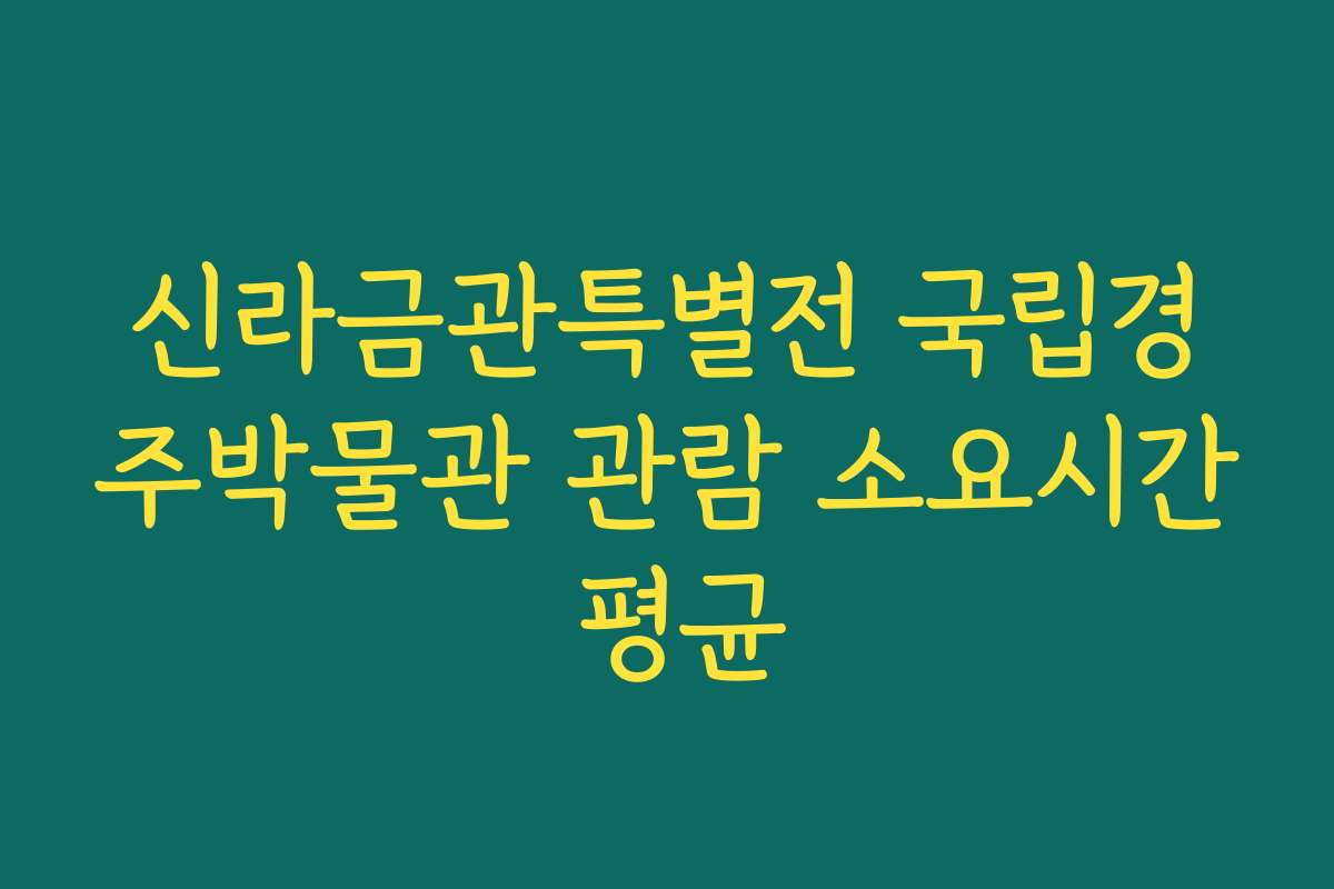 신라금관특별전 국립경주박물관 관람 소요시간 평균