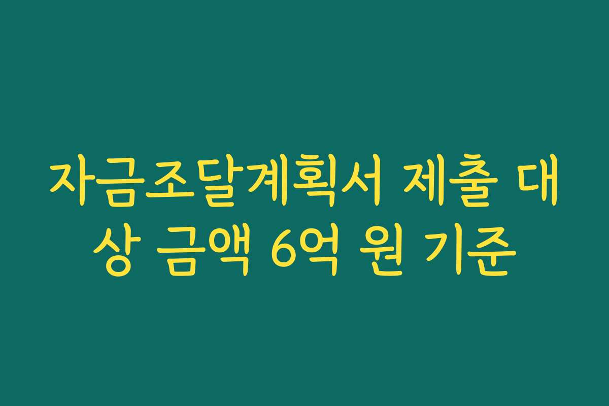 자금조달계획서 제출 대상 금액 6억 원 기준
