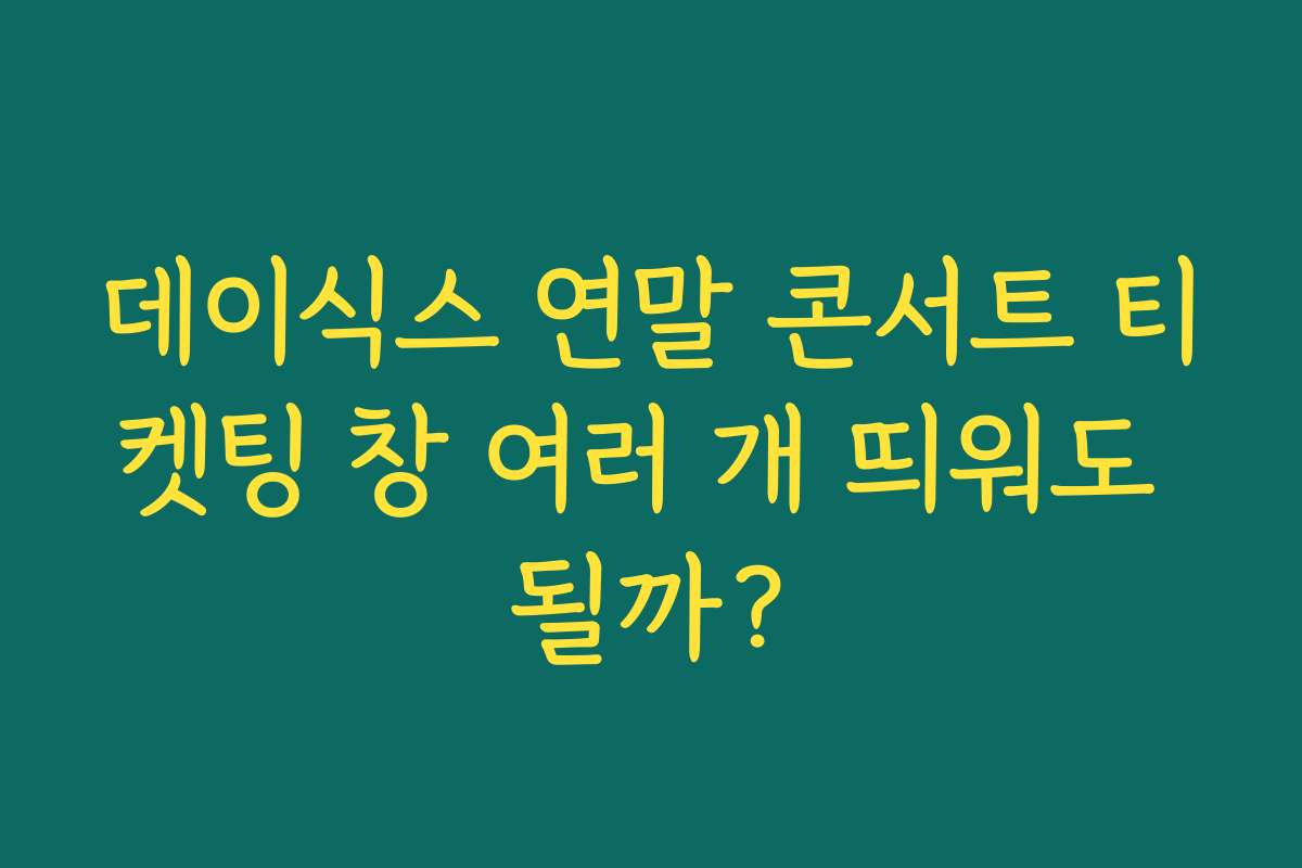 데이식스 연말 콘서트 티켓팅 창 여러 개 띄워도 될까?