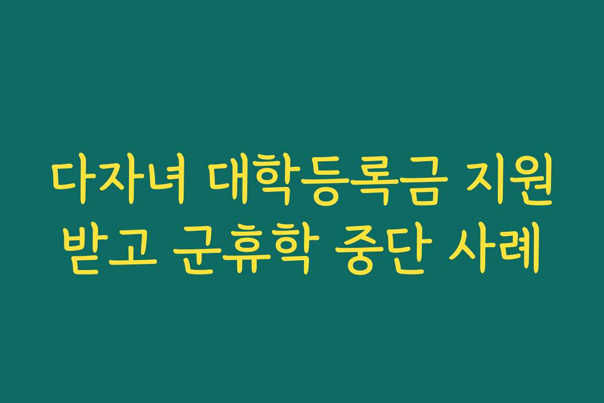 다자녀 대학등록금 지원받고 군휴학 중단 사례
