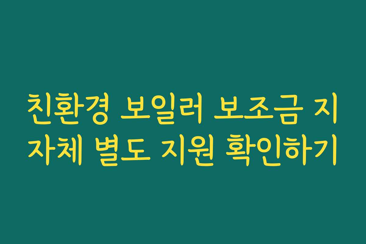친환경 보일러 보조금 지자체 별도 지원 확인하기