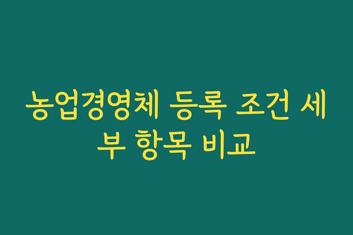 농업경영체 등록 조건 세부 항목 비교