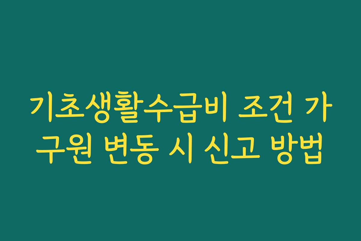 기초생활수급비 조건 가구원 변동 시 신고 방법