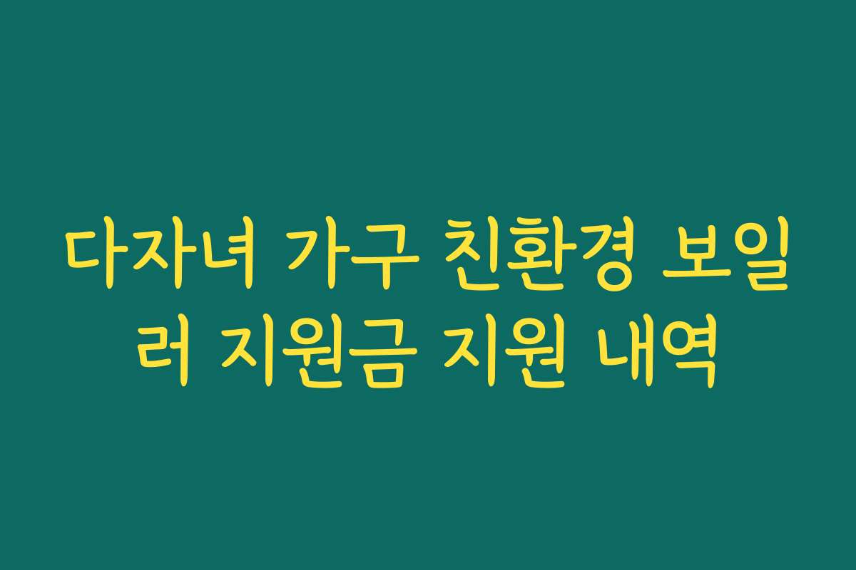 다자녀 가구 친환경 보일러 지원금 지원 내역