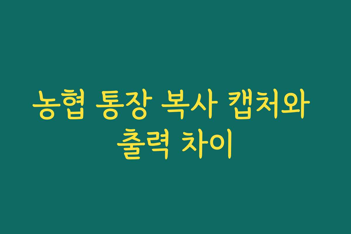 농협 통장 복사 캡처와 출력 차이