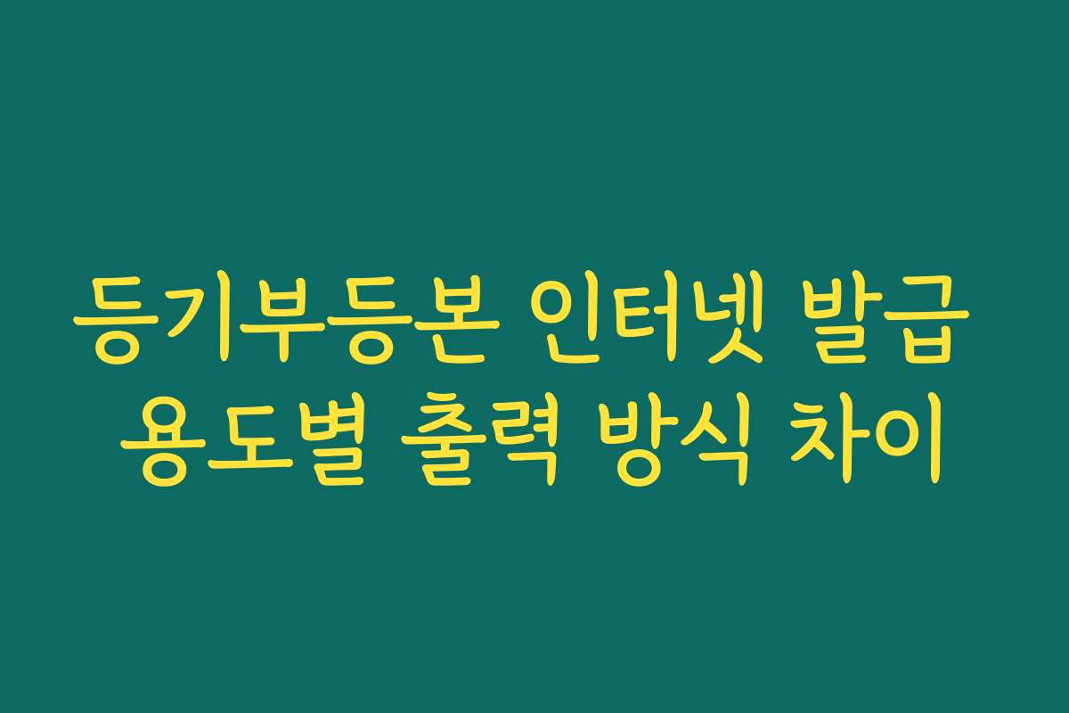 등기부등본 인터넷 발급 용도별 출력 방식 차이