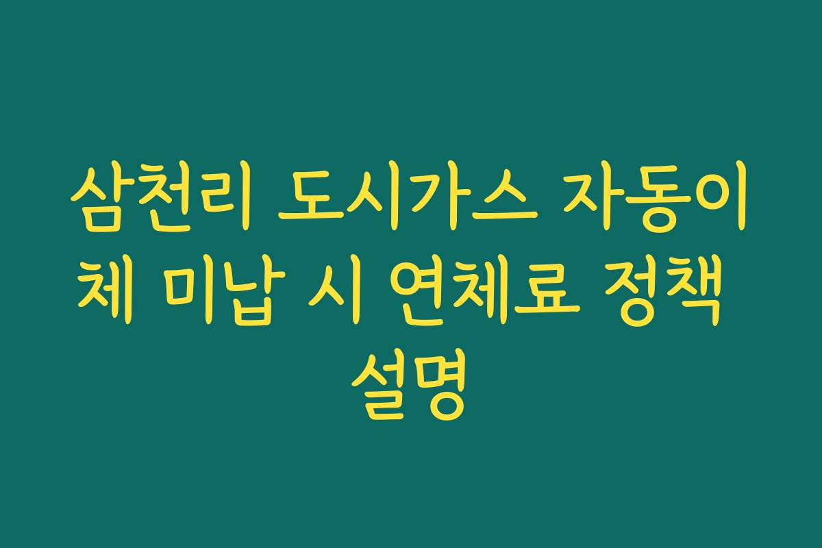 삼천리 도시가스 자동이체 미납 시 연체료 정책 설명