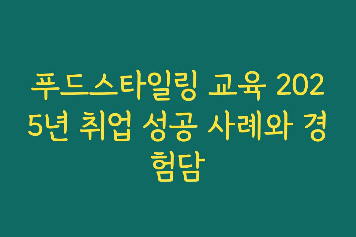 푸드스타일링 교육 2025년 취업 성공 사례와 경험담