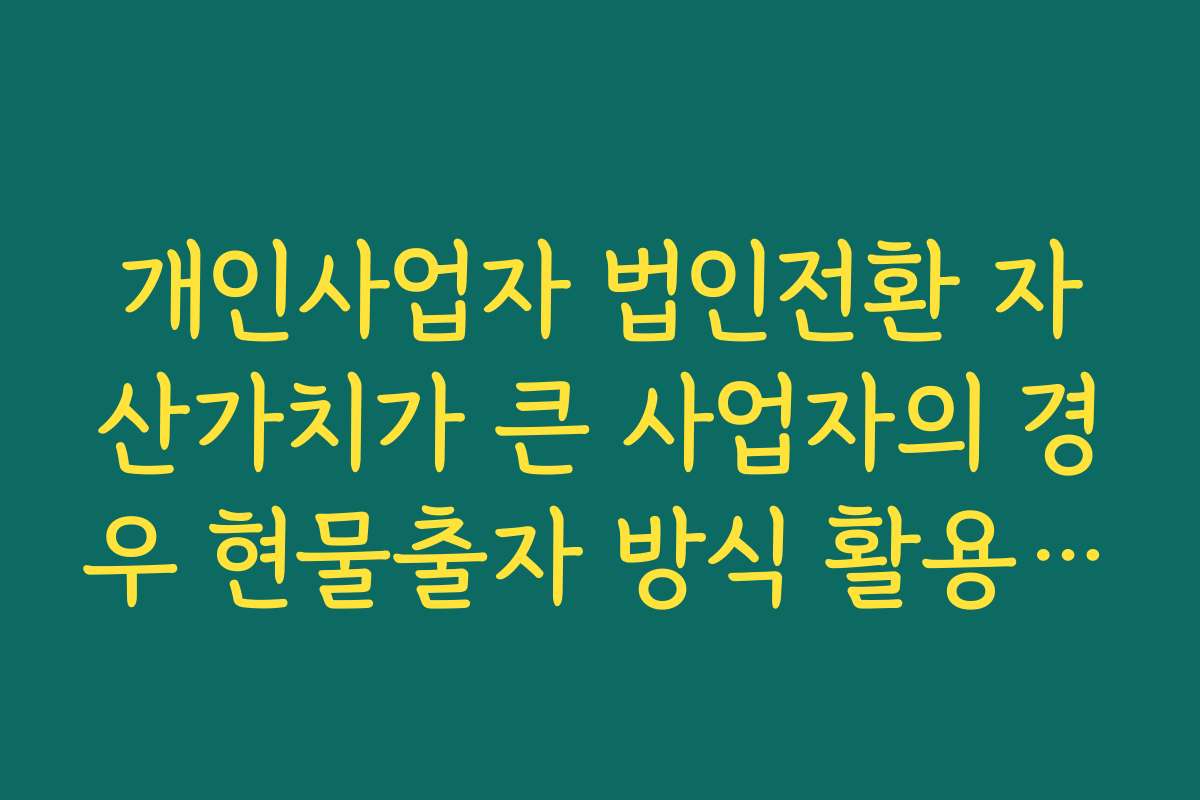 개인사업자 법인전환 자산가치가 큰 사업자의 경우 현물출자 방식 활용 전략