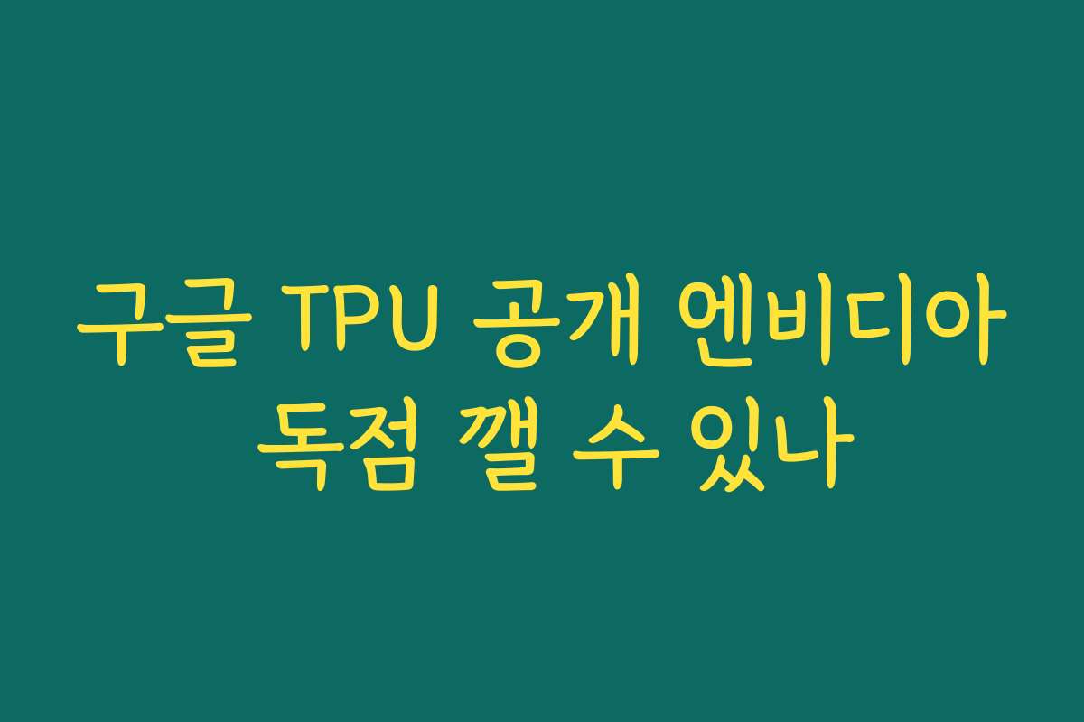 구글 TPU 공개 엔비디아 독점 깰 수 있나