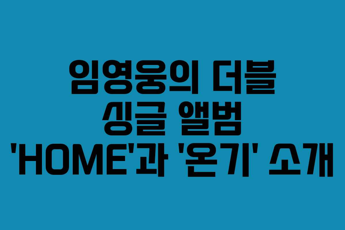 임영웅의 더블 싱글 앨범 ‘HOME’과 ‘온기’ 소개