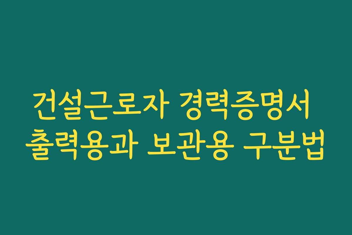 건설근로자 경력증명서 출력용과 보관용 구분법