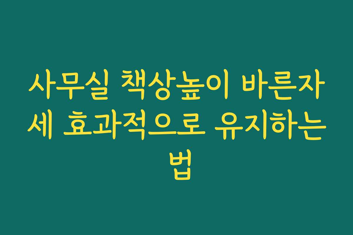 사무실 책상높이 바른자세 효과적으로 유지하는 법