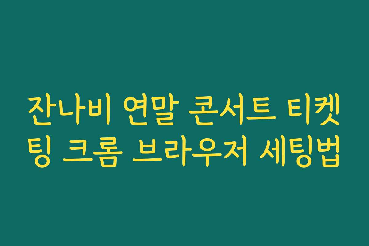 잔나비 연말 콘서트 티켓팅 크롬 브라우저 세팅법